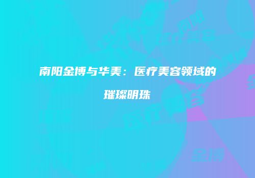 南阳金博与华美：医疗美容领域的璀璨明珠