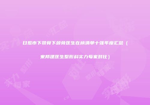 日照市下颚骨下颌骨医生在榜清单十强年度汇总（宋邦建医生整形科实力每家对比）
