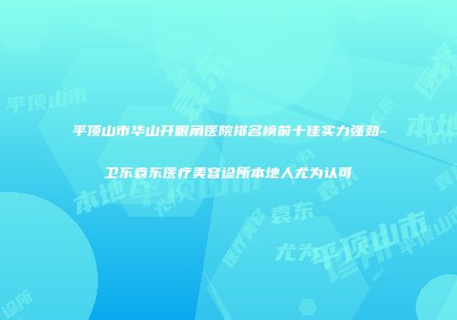 平顶山市华山开眼角医院排名榜前十佳实力强劲-卫东袁东医疗美容诊所本地人尤为认可