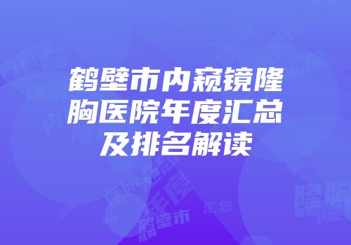鹤壁市内窥镜隆胸医院年度汇总及排名解读