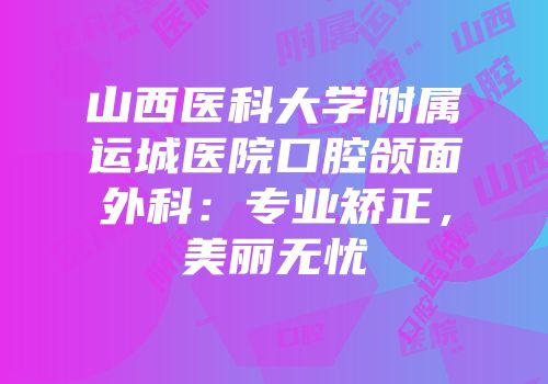 山西医科大学附属运城医院口腔颌面外科：专业矫正，美丽无忧
