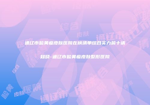 通辽市睑黄瘤皮肤医院在榜清单综合实力前十请知晓-通辽市睑黄瘤皮肤整形医院