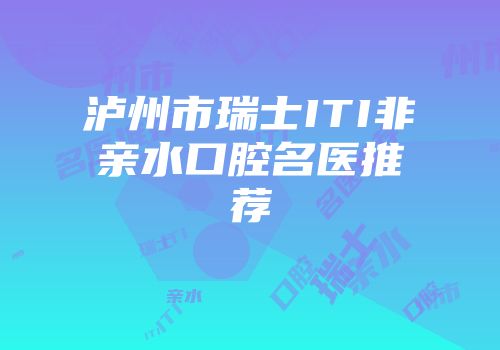 泸州市瑞士ITI非亲水口腔名医推荐