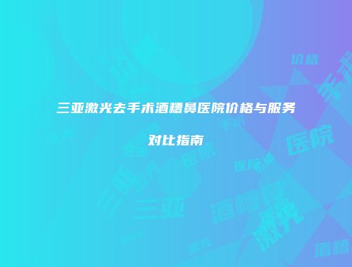 三亚激光去手术酒糟鼻医院价格与服务对比指南