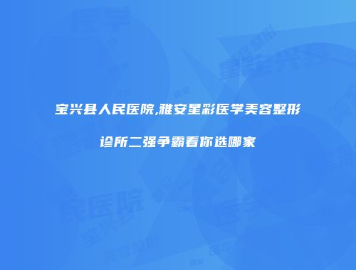 宝兴县人民医院,雅安星彩医学美容整形诊所二强争霸看你选哪家