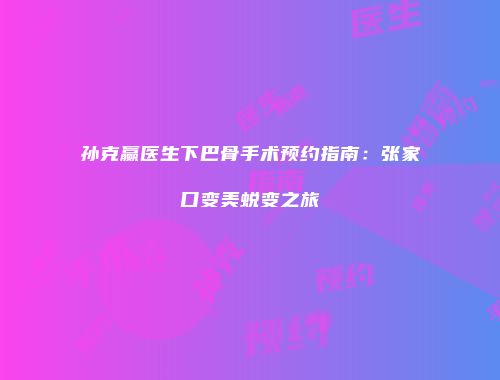 孙克赢医生下巴骨手术预约指南：张家口变美蜕变之旅