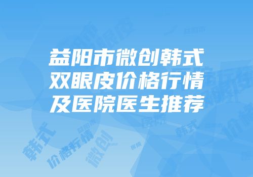 益阳市微创韩式双眼皮价格行情及医院医生推荐