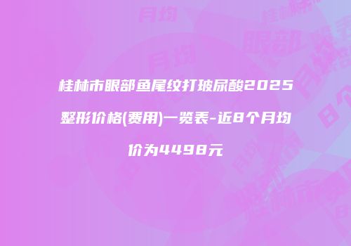 桂林市眼部鱼尾纹打玻尿酸2025整形价格(费用)一览表-近8个月均价为4498元