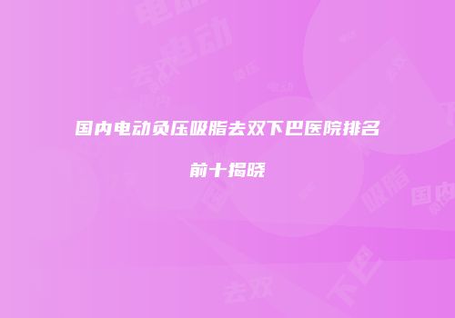 国内电动负压吸脂去双下巴医院排名前十揭晓