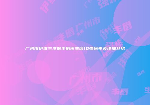 广州市伊维兰注射丰唇医生前10强榜单及详细介绍