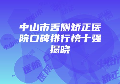 中山市舌侧矫正医院口碑排行榜十强揭晓