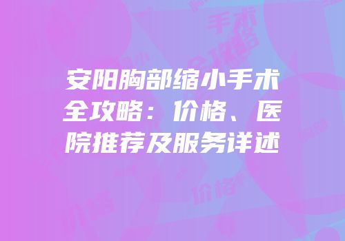 安阳胸部缩小手术全攻略：价格、医院推荐及服务详述