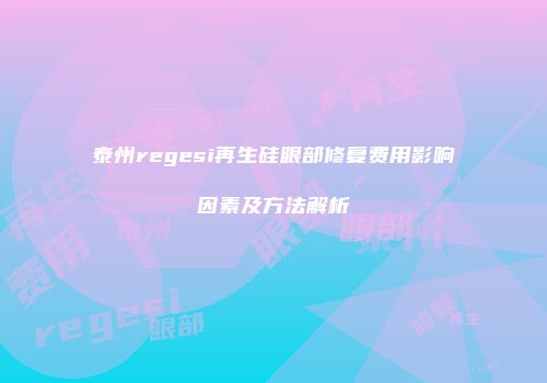 泰州regesi再生硅眼部修复费用影响因素及方法解析