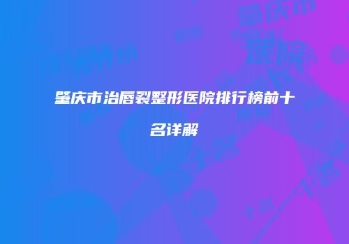 肇庆市治唇裂整形医院排行榜前十名详解