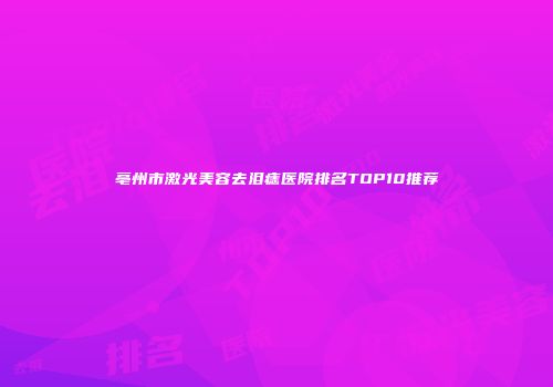 亳州市激光美容去泪痣医院排名TOP10推荐