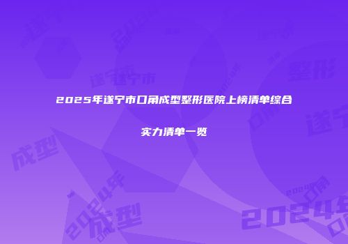 2025年遂宁市口角成型整形医院上榜清单综合实力清单一览
