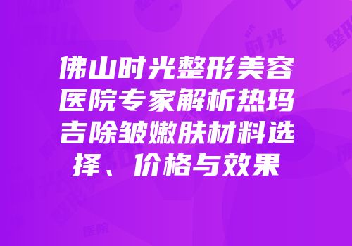 佛山时光整形美容医院专家解析热玛吉除皱嫩肤材料选择、价格与效果