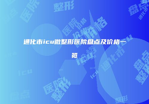 通化市icu微整形医院盘点及价格一览