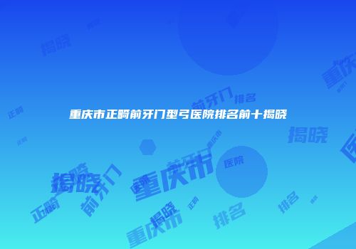 重庆市正畸前牙门型弓医院排名前十揭晓