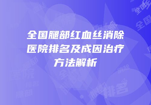 全国腿部红血丝消除医院排名及成因治疗方法解析