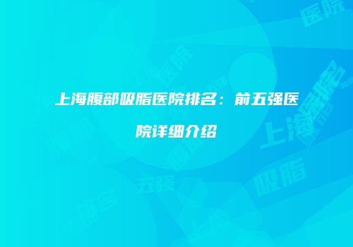 上海腹部吸脂医院排名：前五强医院详细介绍
