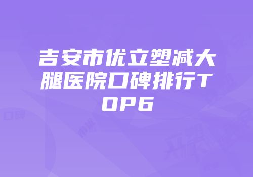 吉安市优立塑减大腿医院口碑排行TOP6