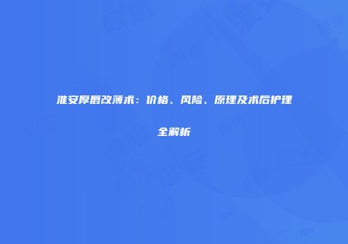 淮安厚唇改薄术：价格、风险、原理及术后护理全解析