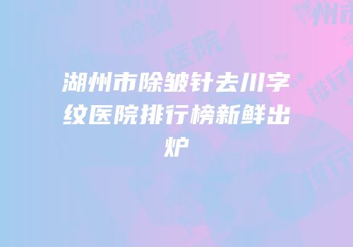 湖州市除皱针去川字纹医院排行榜新鲜出炉