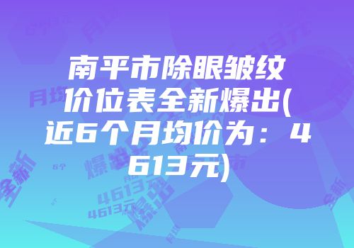 南平市除眼皱纹价位表全新爆出(近6个月均价为：4613元)