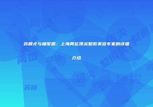 苏顺才与杨军霞：上海两位顶尖整形美容专家的详细介绍