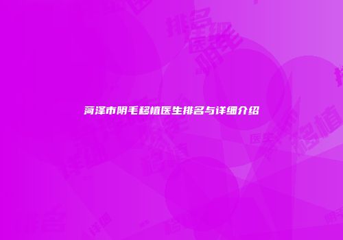 菏泽市阴毛移植医生排名与详细介绍