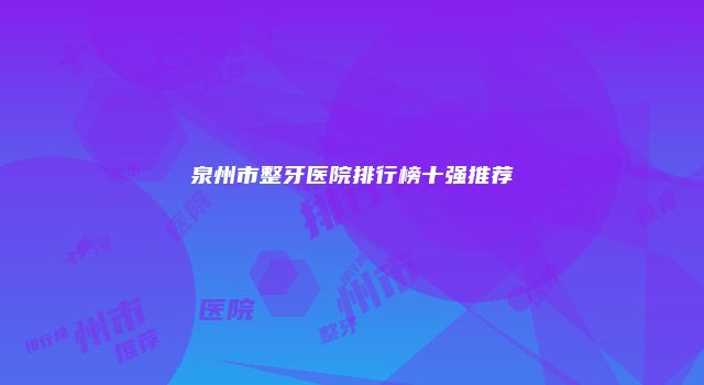 泉州市整牙医院排行榜十强推荐