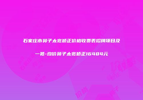 石家庄市鼻子太宽矫正价格收费表招牌项目及一览-均价鼻子太宽矫正16484元