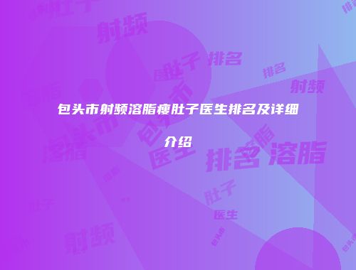 包头市射频溶脂瘦肚子医生排名及详细介绍