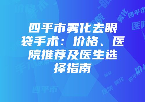 四平市雾化去眼袋手术：价格、医院推荐及医生选择指南