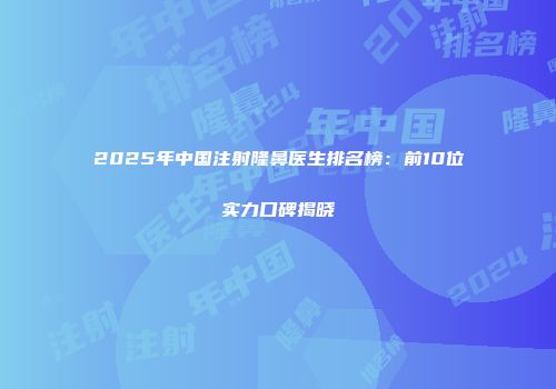 2025年中国注射隆鼻医生排名榜：前10位实力口碑揭晓