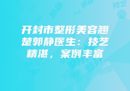开封市整形美容翘楚郭静医生：技艺精湛，案例丰富