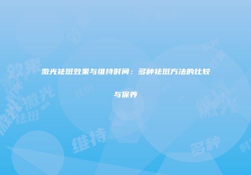 激光祛斑效果与维持时间：多种祛斑方法的比较与保养