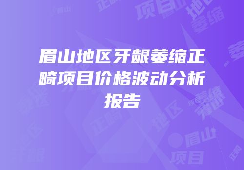 眉山地区牙龈萎缩正畸项目价格波动分析报告