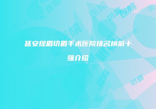 延安提眉切眉手术医院排名榜前十强介绍
