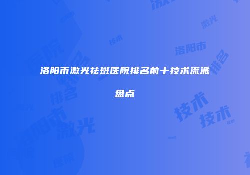 洛阳市激光祛斑医院排名前十技术流派盘点