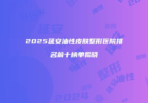 2025延安油性皮肤整形医院排名前十榜单揭晓