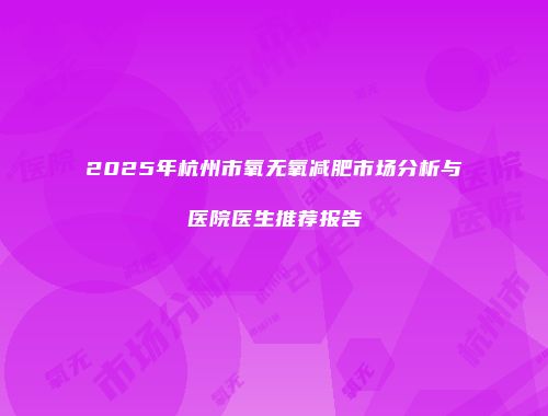 2025年杭州市氧无氧减肥市场分析与医院医生推荐报告