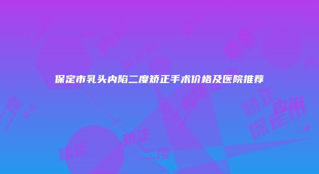 保定市乳头内陷二度矫正手术价格及医院推荐