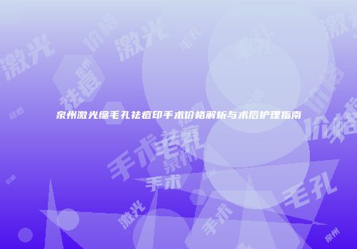 泉州激光缩毛孔祛痘印手术价格解析与术后护理指南