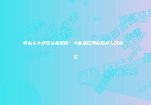 攀枝花中西医结合医院：专业整形美容服务与价格一览