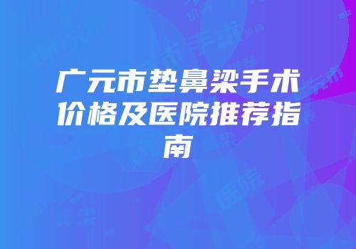 广元市垫鼻梁手术价格及医院推荐指南