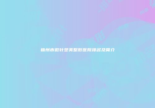 锦州市微针塑美整形医院排名及简介