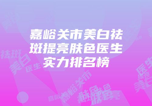 嘉峪关市美白祛斑提亮肤色医生实力排名榜