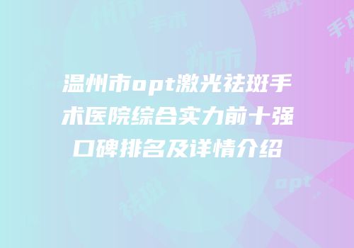 温州市opt激光祛斑手术医院综合实力前十强口碑排名及详情介绍